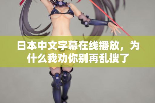 日本中文字幕在线播放，为什么我劝你别再乱搜了