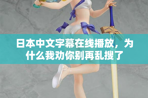 日本中文字幕在线播放，为什么我劝你别再乱搜了