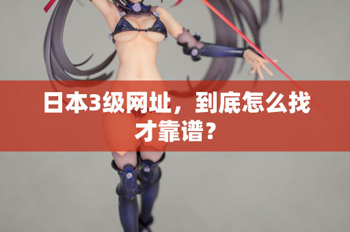 日本3级网址，到底怎么找才靠谱？