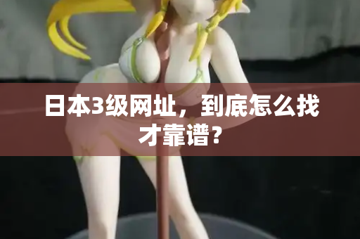 日本3级网址，到底怎么找才靠谱？