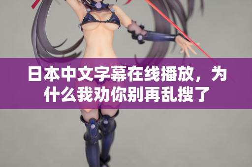 日本中文字幕在线播放，为什么我劝你别再乱搜了