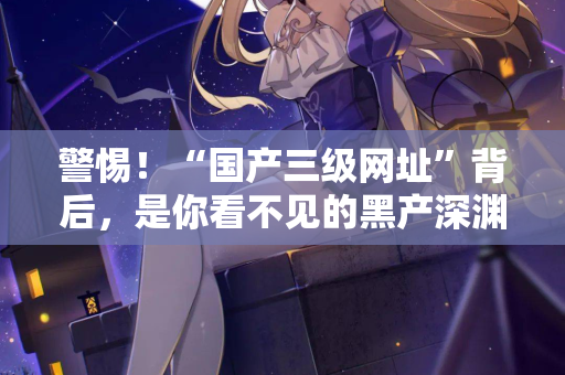 警惕！“国产三级网址”背后，是你看不见的黑产深渊  第2张