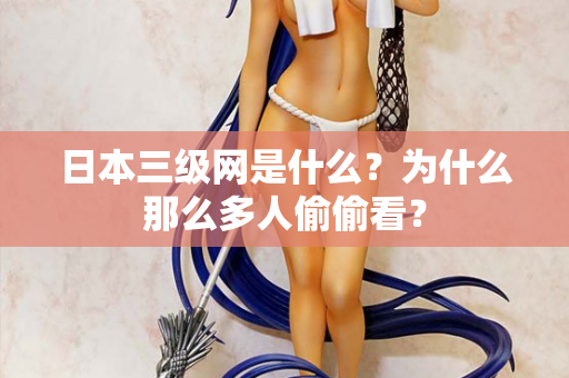 日本三级网是什么？为什么那么多人偷偷看？