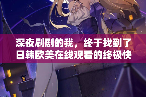 深夜刷剧的我，终于找到了日韩欧美在线观看的终极快乐
