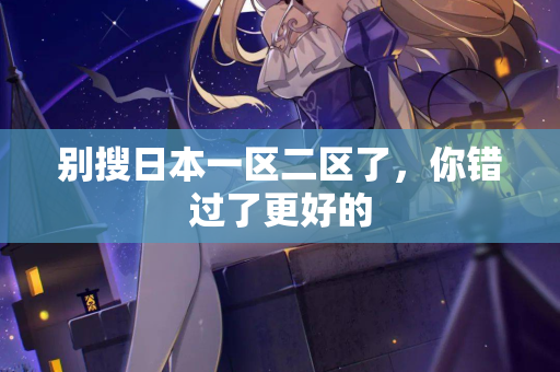 别搜日本一区二区了，你错过了更好的