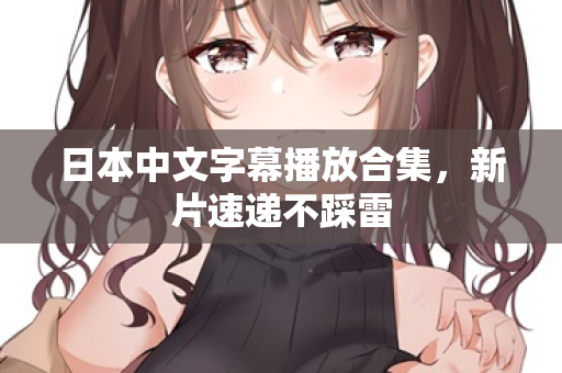 日本中文字幕播放合集，新片速递不踩雷