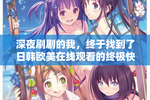 深夜刷剧的我，终于找到了日韩欧美在线观看的终极快乐
