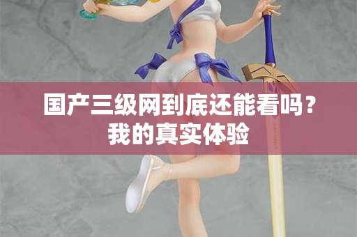 国产三级网到底还能看吗？我的真实体验