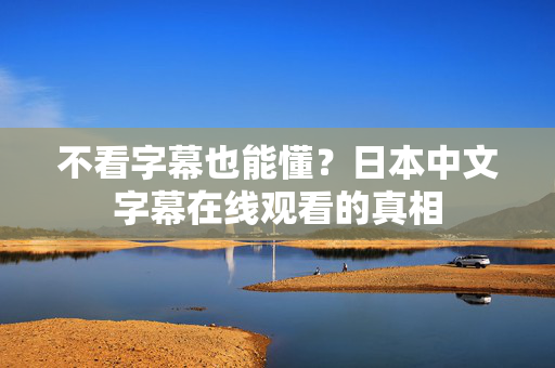 不看字幕也能懂？日本中文字幕在线观看的真相