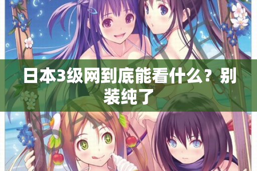 日本3级网到底能看什么？别装纯了