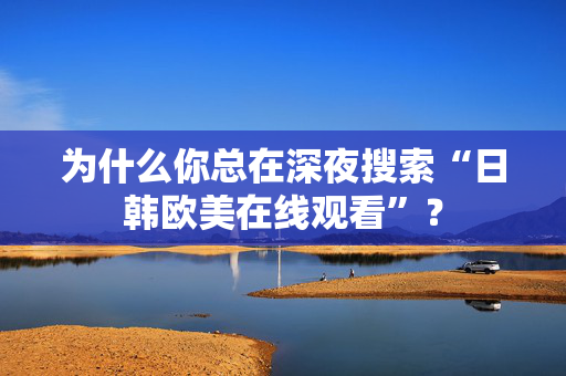 为什么你总在深夜搜索“日韩欧美在线观看”？