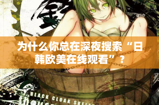 为什么你总在深夜搜索“日韩欧美在线观看”？