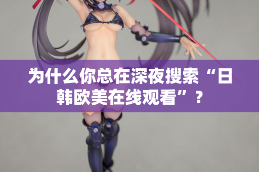 为什么你总在深夜搜索“日韩欧美在线观看”？