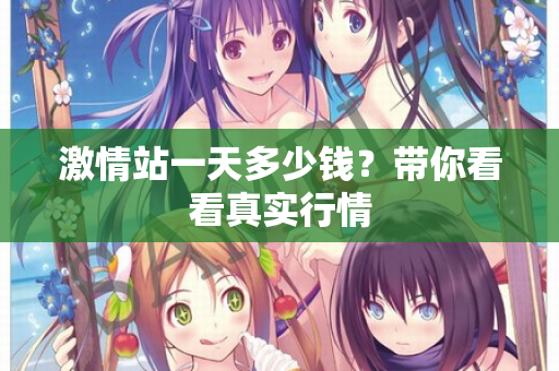 激情站一天多少钱?带你看看真实行情 第1张 激情站一天多少钱?带你看看真实行情 第1张