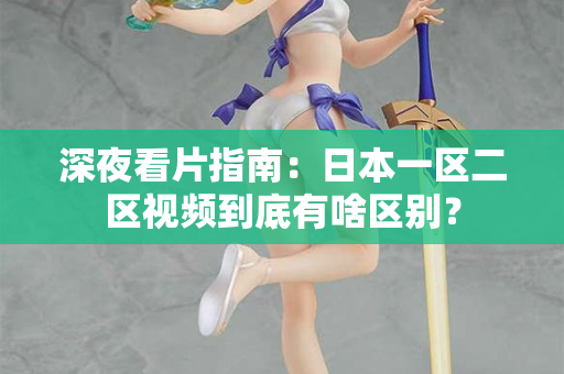 深夜看片指南：日本一区二区视频到底有啥区别？