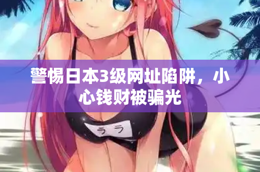 警惕日本3级网址陷阱，小心钱财被骗光