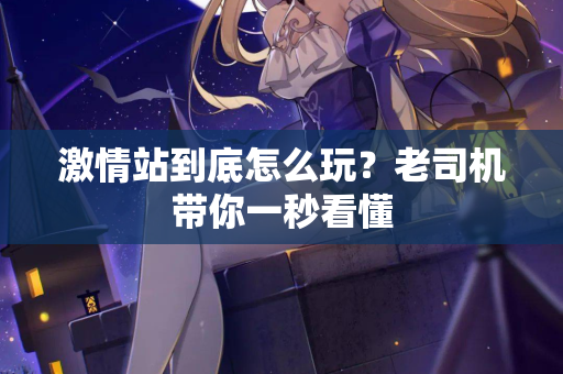 激情站到底怎么玩？老司机带你一秒看懂  第2张