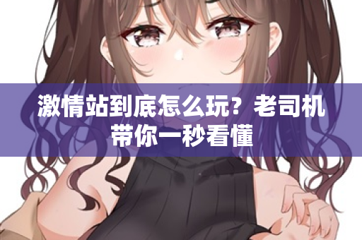 激情站到底怎么玩？老司机带你一秒看懂  第1张