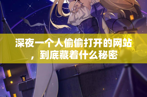 深夜一个人偷偷打开的网站，到底藏着什么秘密  第1张