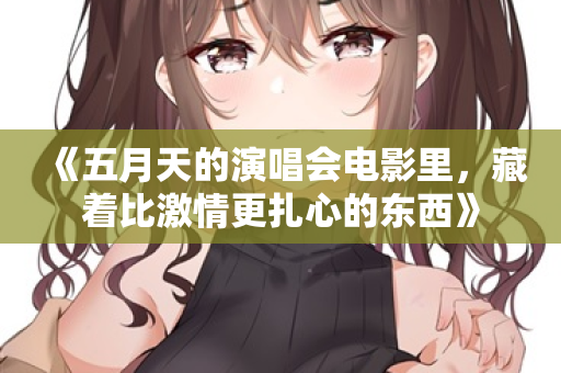 《五月天的演唱会电影里，藏着比激情更扎心的东西》  第1张