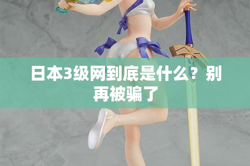 日本3级网到底是什么？别再被骗了