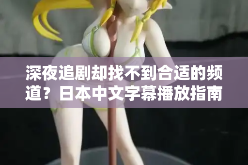 深夜追剧却找不到合适的频道？日本中文字幕播放指南