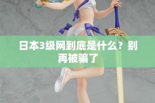 日本3级网到底是什么？别再被骗了