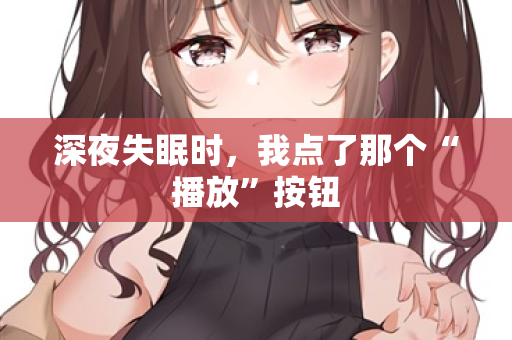 深夜失眠时，我点了那个“播放”按钮