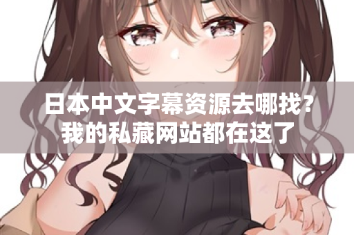 日本中文字幕资源去哪找？我的私藏网站都在这了