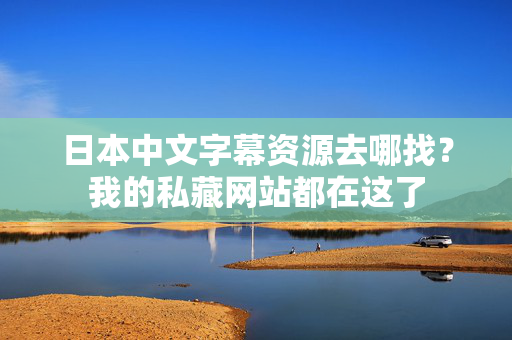 日本中文字幕资源去哪找？我的私藏网站都在这了