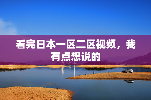 看完日本一区二区视频，我有点想说的