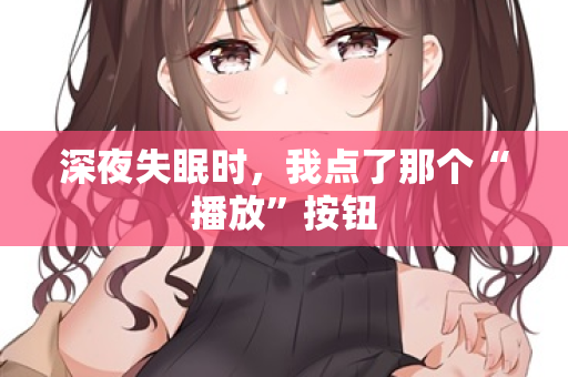 深夜失眠时,我点了那个“播放”按钮 第2张 深夜失眠时,我点了那个“播放”按钮 第2张