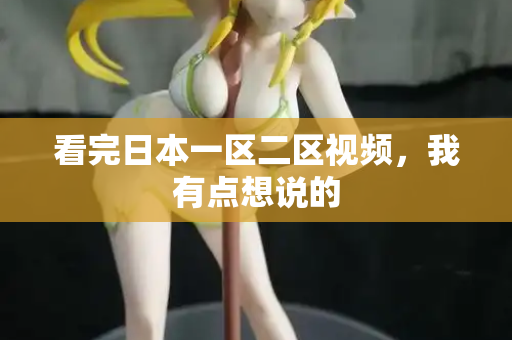 看完日本一区二区视频，我有点想说的