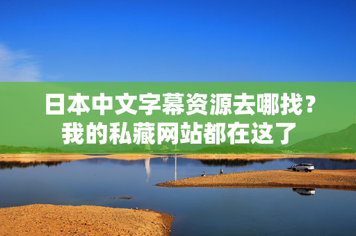 日本中文字幕资源去哪找？我的私藏网站都在这了