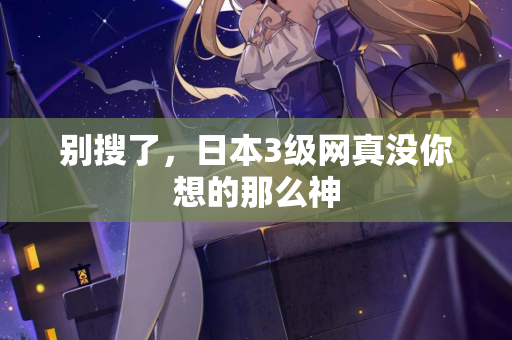 别搜了，日本3级网真没你想的那么神