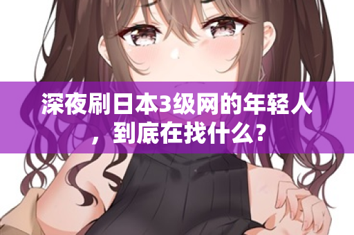 深夜刷日本3级网的年轻人，到底在找什么？