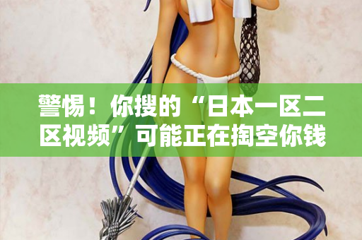 警惕！你搜的“日本一区二区视频”可能正在掏空你钱包