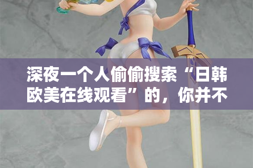 深夜一个人偷偷搜索“日韩欧美在线观看”的，你并不孤单