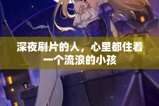 深夜刷片的人，心里都住着一个流浪的小孩