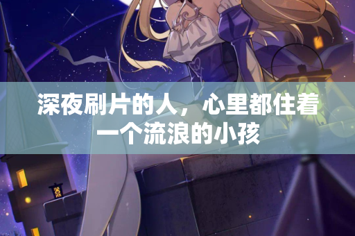 深夜刷片的人，心里都住着一个流浪的小孩
