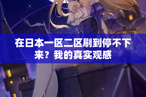在日本一区二区刷到停不下来？我的真实观感  第2张