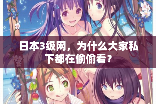 日本3级网，为什么大家私下都在偷偷看？