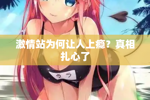 激情站为何让人上瘾？真相扎心了