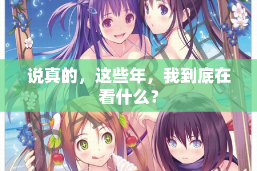说真的，这些年，我到底在看什么？  第3张