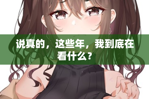 说真的，这些年，我到底在看什么？  第2张