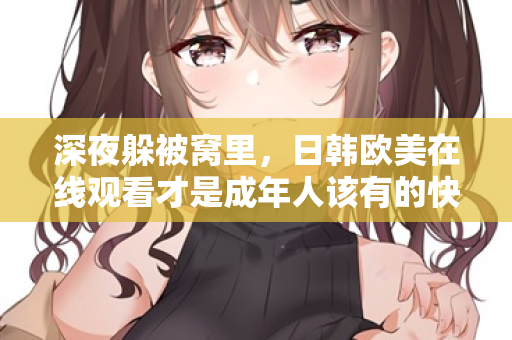 深夜躲被窝里，日韩欧美在线观看才是成年人该有的快乐