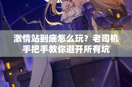 激情站到底怎么玩？老司机手把手教你避开所有坑  第2张