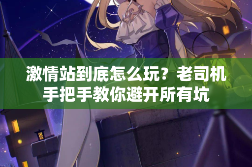 激情站到底怎么玩？老司机手把手教你避开所有坑  第3张
