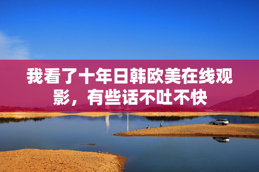 我看了十年日韩欧美在线观影，有些话不吐不快  第2张