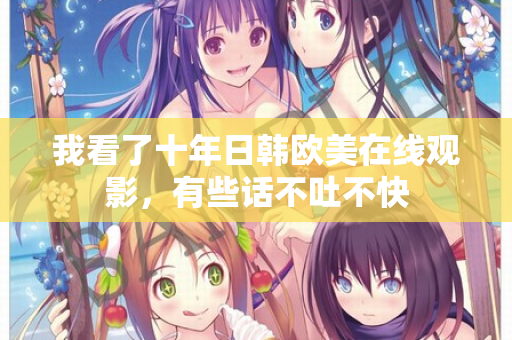 我看了十年日韩欧美在线观影，有些话不吐不快  第1张